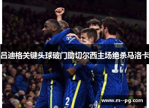 吕迪格关键头球破门助切尔西主场绝杀马洛卡