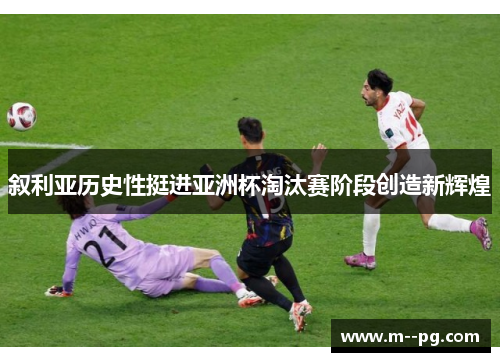 叙利亚历史性挺进亚洲杯淘汰赛阶段创造新辉煌 叙利亚历史性挺进亚洲杯淘汰赛阶段创造新辉煌