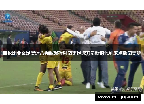 哥伦比亚女足奥运八强崛起折射南美足球力量新时代到来点燃南美梦 哥伦比亚女足奥运八强崛起折射南美足球力量新时代到来点燃南美梦