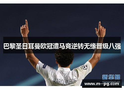 巴黎圣日耳曼欧冠遭马竞逆转无缘晋级八强 巴黎圣日耳曼欧冠遭马竞逆转无缘晋级八强
