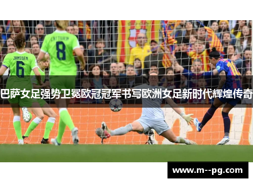 巴萨女足强势卫冕欧冠冠军书写欧洲女足新时代辉煌传奇