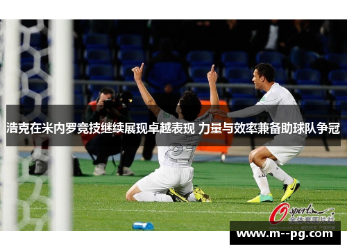 浩克在米内罗竞技继续展现卓越表现 力量与效率兼备助球队争冠