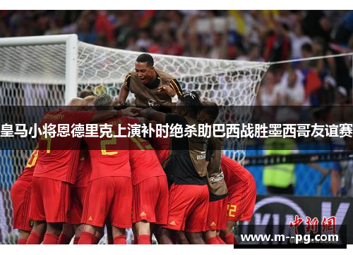 皇马小将恩德里克上演补时绝杀助巴西战胜墨西哥友谊赛