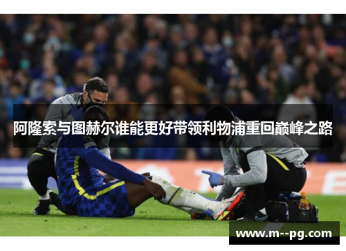 阿隆索与图赫尔谁能更好带领利物浦重回巅峰之路 阿隆索与图赫尔谁能更好带领利物浦重回巅峰之路