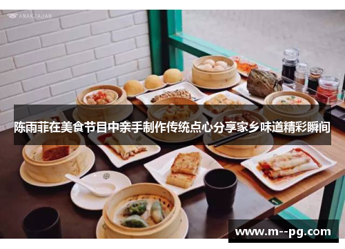 陈雨菲在美食节目中亲手制作传统点心分享家乡味道精彩瞬间 陈雨菲在美食节目中亲手制作传统点心分享家乡味道精彩瞬间