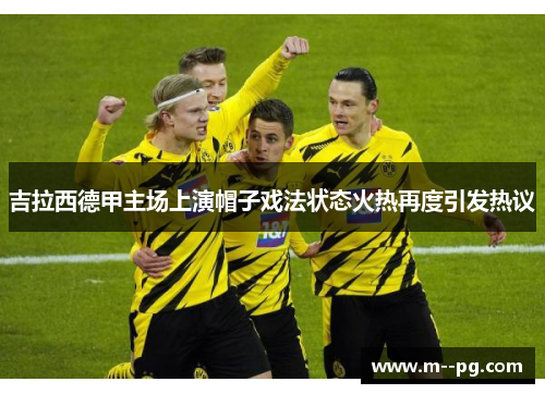 吉拉西德甲主场上演帽子戏法状态火热再度引发热议