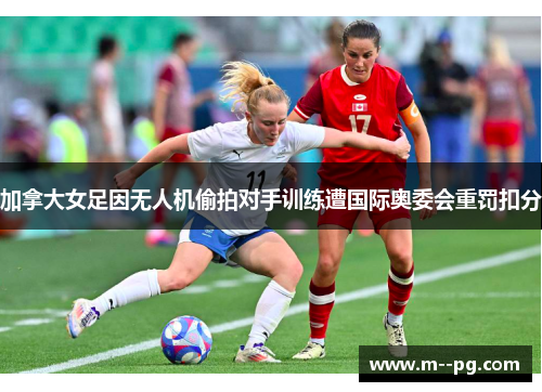 加拿大女足因无人机偷拍对手训练遭国际奥委会重罚扣分 加拿大女足因无人机偷拍对手训练遭国际奥委会重罚扣分